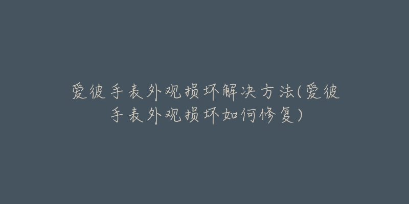 爱彼手表外观损坏解决方法(爱彼手表外观损坏如何修复)