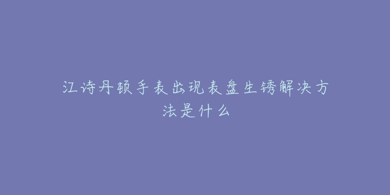 江诗丹顿手表出现表盘生锈解决方法是什么