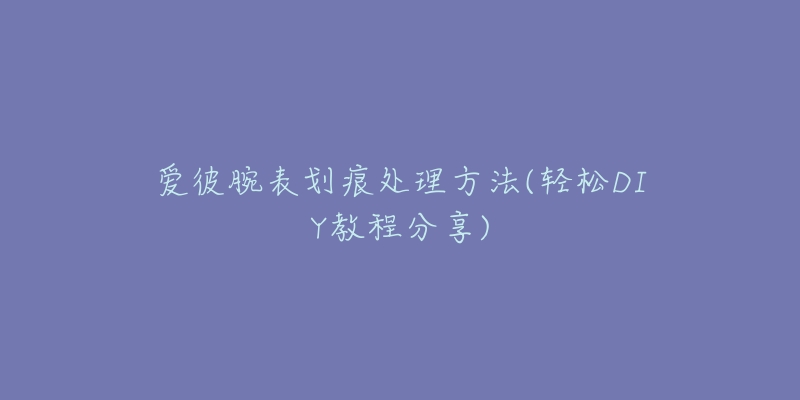 爱彼腕表划痕处理方法(轻松DIY教程分享)