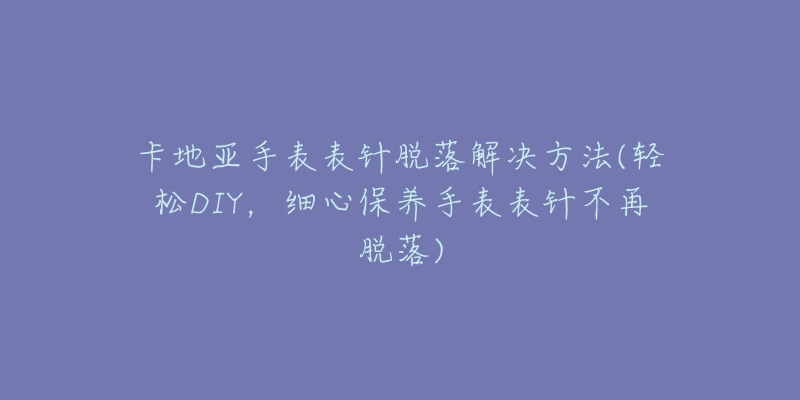 卡地亚手表表针脱落解决方法(轻松DIY，细心保养手表表针不再脱落)