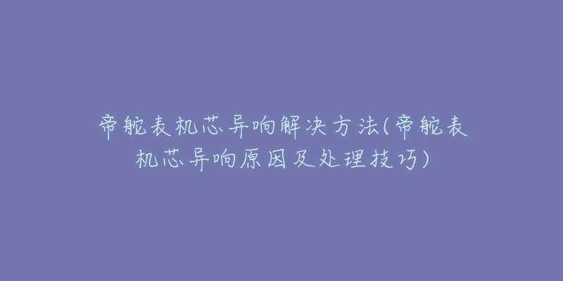 帝舵表机芯异响解决方法(帝舵表机芯异响原因及处理技巧)