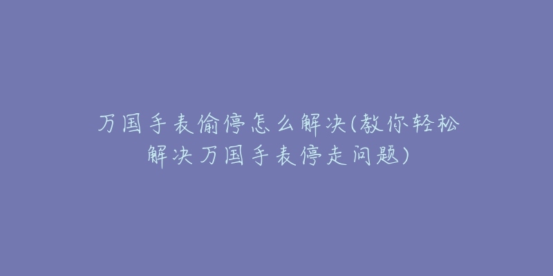 万国手表偷停怎么解决(教你轻松解决万国手表停走问题)