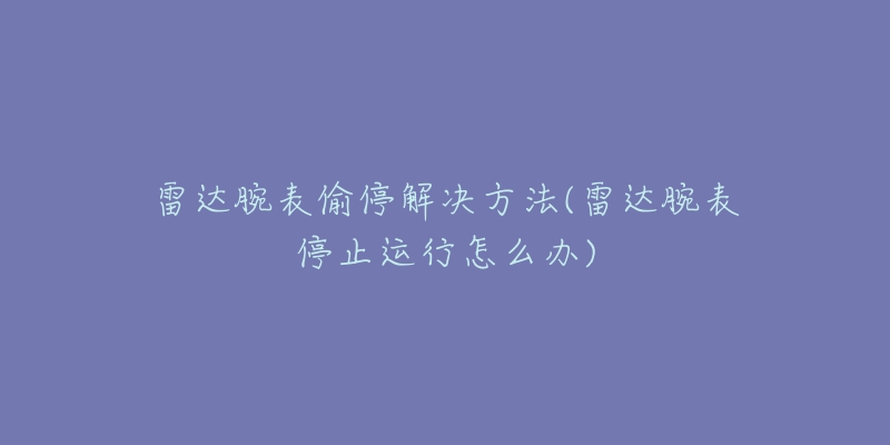 雷达腕表偷停解决方法(雷达腕表停止运行怎么办)