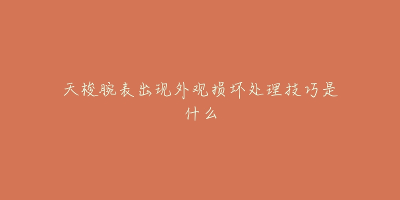 天梭腕表出现外观损坏处理技巧是什么