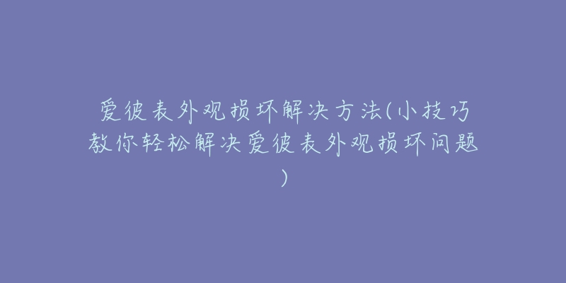 爱彼表外观损坏解决方法(小技巧教你轻松解决爱彼表外观损坏问题)