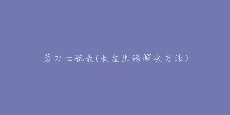 劳力士腕表(表盘生锈解决方法)