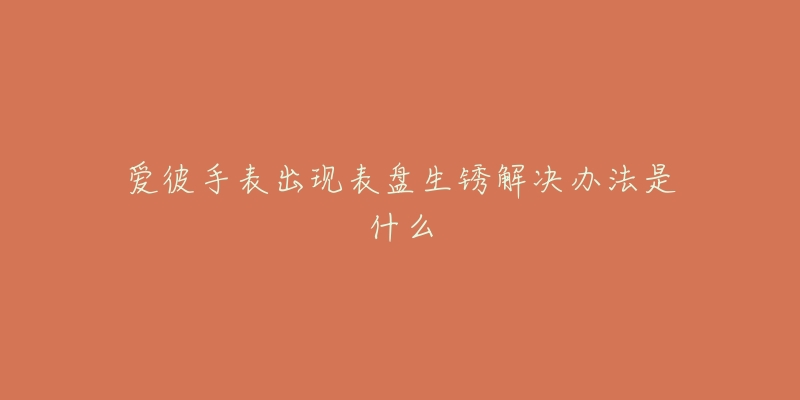 爱彼手表出现表盘生锈解决办法是什么