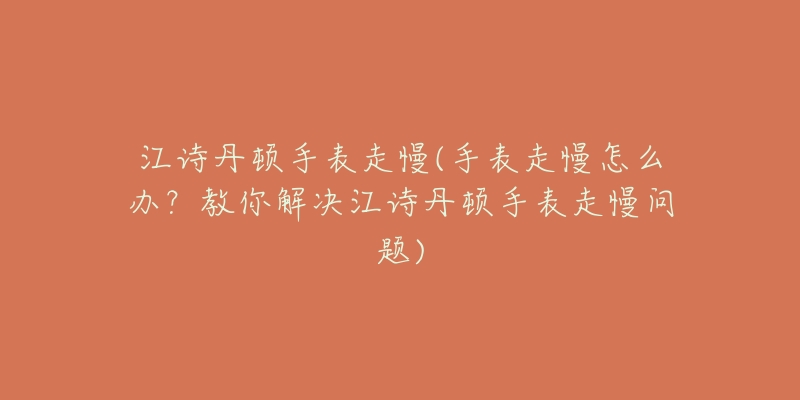 江诗丹顿手表走慢(手表走慢怎么办？教你解决江诗丹顿手表走慢问题)