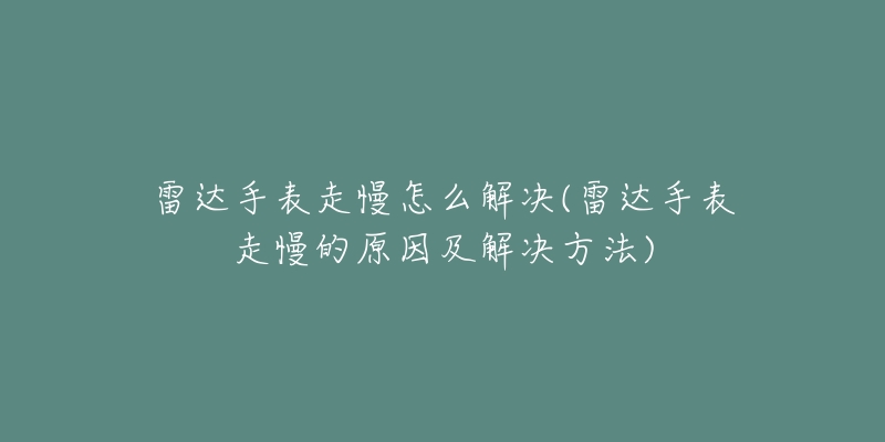 雷达手表走慢怎么解决(雷达手表走慢的原因及解决方法)