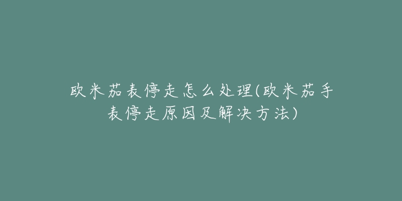 欧米茄表停走怎么处理(欧米茄手表停走原因及解决方法)