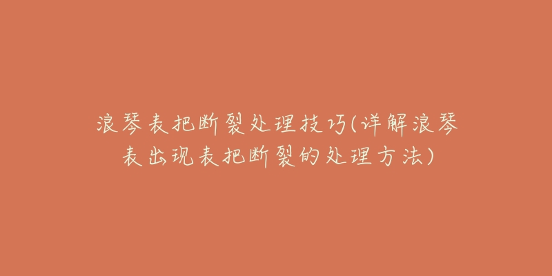 浪琴表把断裂处理技巧(详解浪琴表出现表把断裂的处理方法)