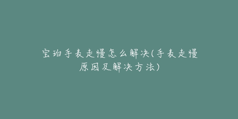 宝珀手表走慢怎么解决(手表走慢原因及解决方法)