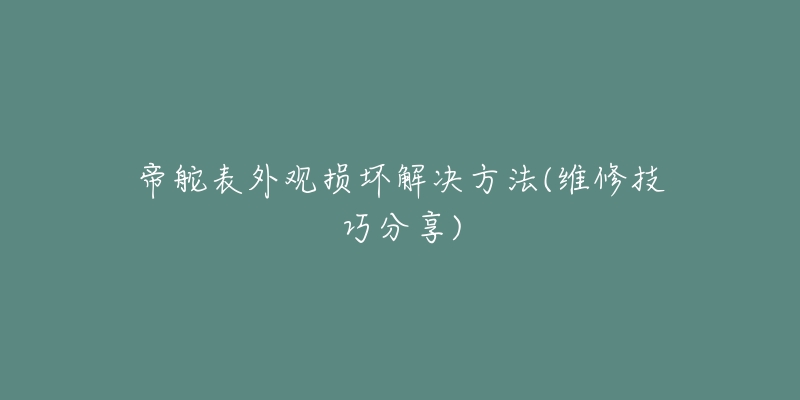 帝舵表外观损坏解决方法(维修技巧分享)