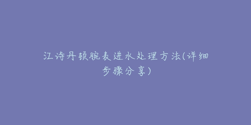 江诗丹顿腕表进水处理方法(详细步骤分享)