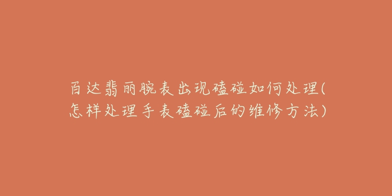 百达翡丽腕表出现磕碰如何处理(怎样处理手表磕碰后的维修方法)