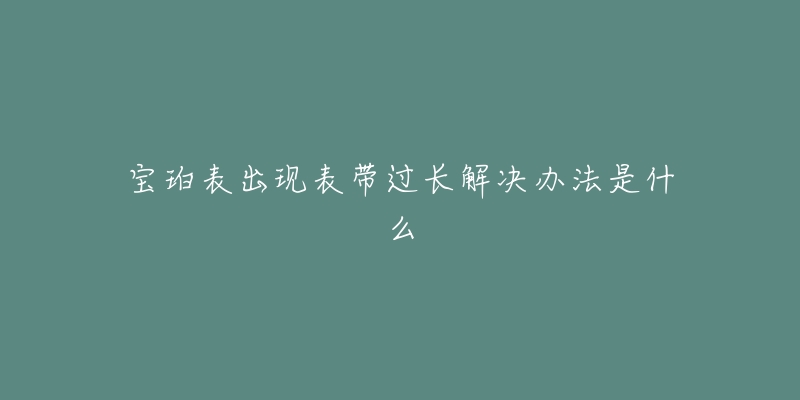 宝珀表出现表带过长解决办法是什么