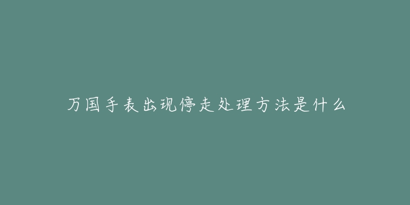 万国手表出现停走处理方法是什么