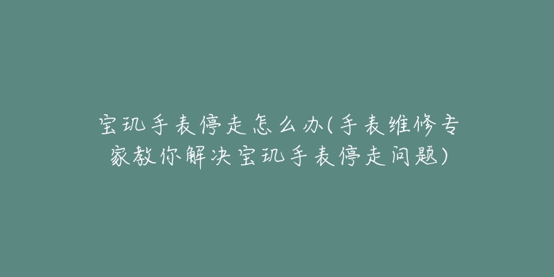 宝玑手表停走怎么办(手表维修专家教你解决宝玑手表停走问题)