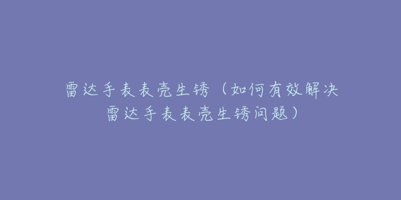 雷达手表表壳生锈（如何有效解决雷达手表表壳生锈问题）