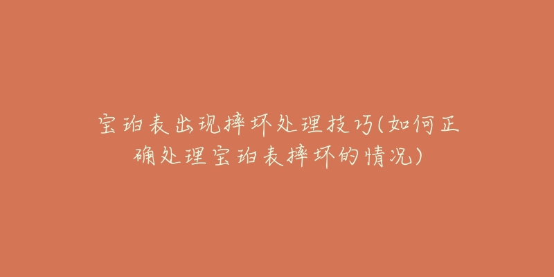 宝珀表出现摔坏处理技巧(如何正确处理宝珀表摔坏的情况)