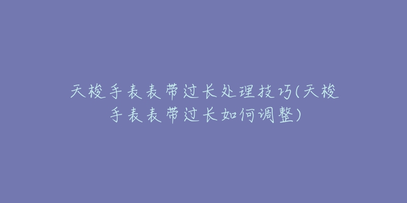 天梭手表表带过长处理技巧(天梭手表表带过长如何调整)