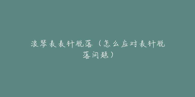 浪琴表表针脱落（怎么应对表针脱落问题）