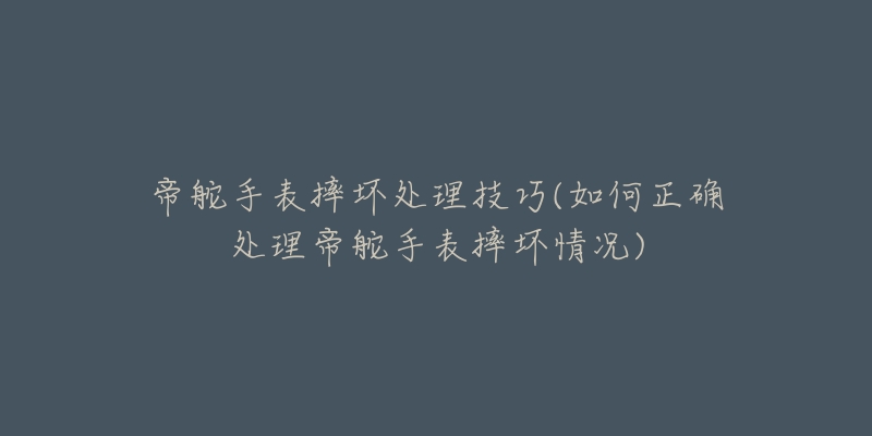 帝舵手表摔坏处理技巧(如何正确处理帝舵手表摔坏情况)