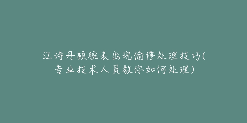 江诗丹顿腕表出现偷停处理技巧(专业技术人员教你如何处理)