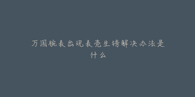 万国腕表出现表壳生锈解决办法是什么