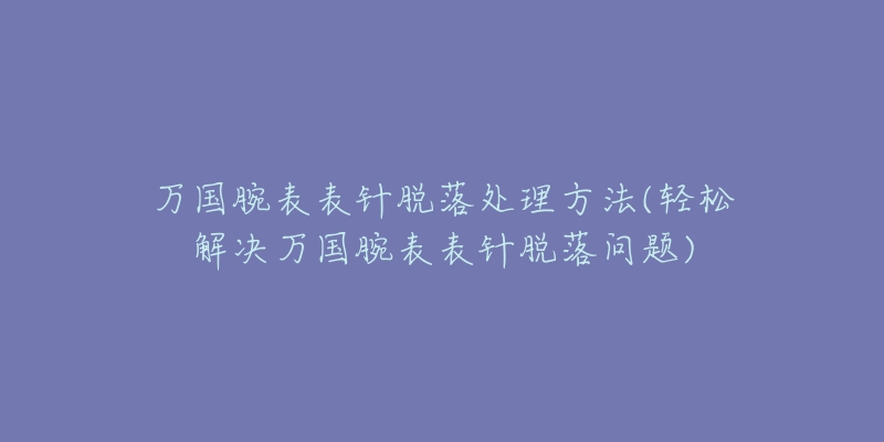 万国腕表表针脱落处理方法(轻松解决万国腕表表针脱落问题)