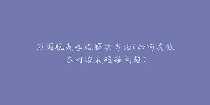 万国腕表磕碰解决方法(如何有效应对腕表磕碰问题)