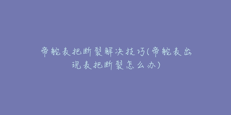 帝舵表把断裂解决技巧(帝舵表出现表把断裂怎么办)