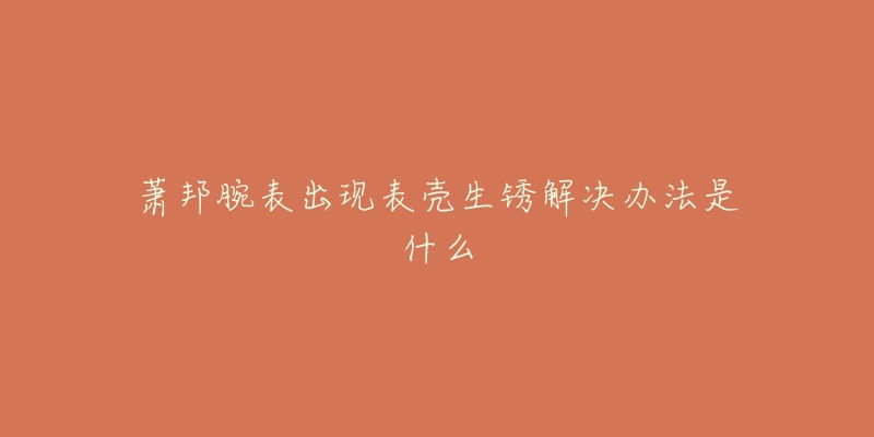 萧邦腕表出现表壳生锈解决办法是什么