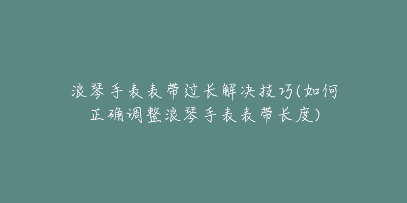 浪琴手表表带过长解决技巧(如何正确调整浪琴手表表带长度)