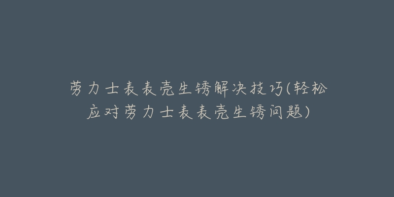 劳力士表表壳生锈解决技巧(轻松应对劳力士表表壳生锈问题)