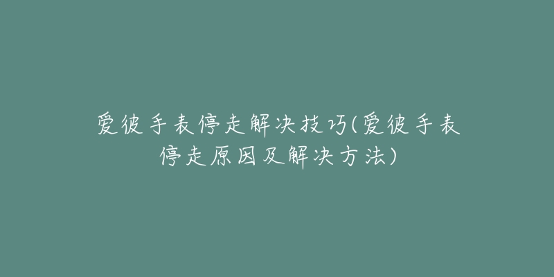 爱彼手表停走解决技巧(爱彼手表停走原因及解决方法)