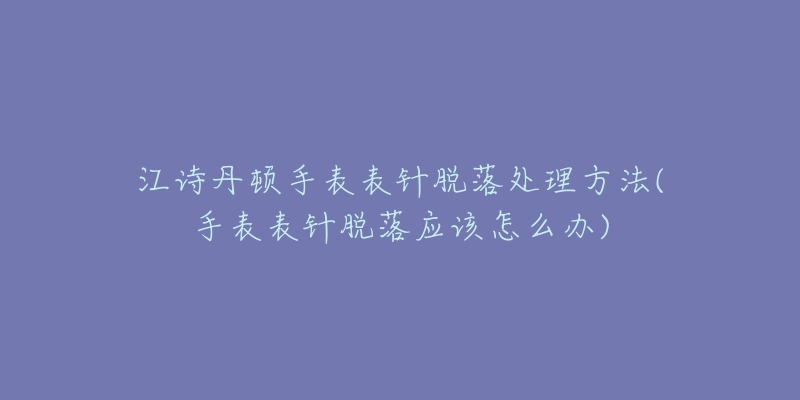 江诗丹顿手表表针脱落处理方法(手表表针脱落应该怎么办)