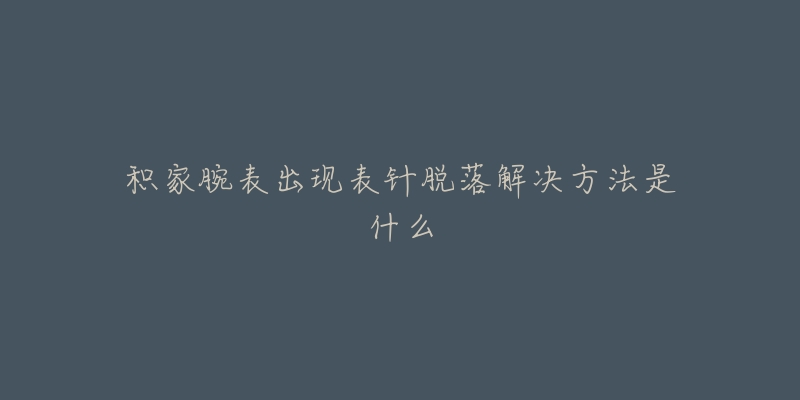 积家腕表出现表针脱落解决方法是什么