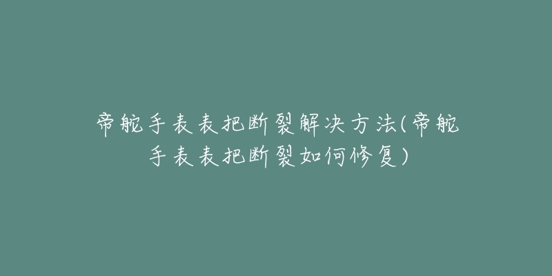 帝舵手表表把断裂解决方法(帝舵手表表把断裂如何修复)