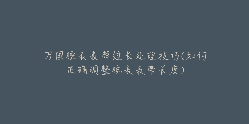 万国腕表表带过长处理技巧(如何正确调整腕表表带长度)