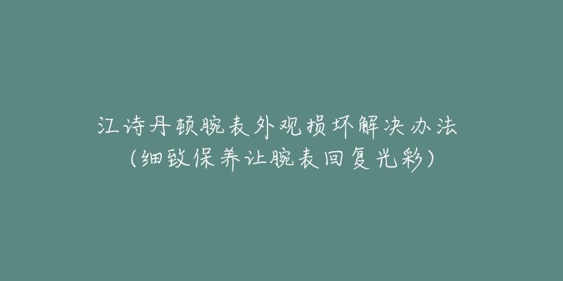 江诗丹顿腕表外观损坏解决办法 (细致保养让腕表回复光彩)