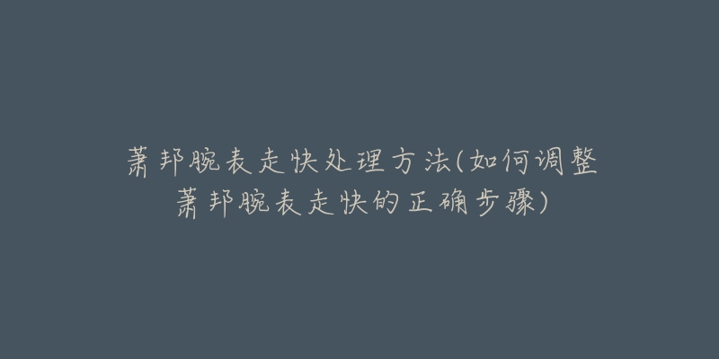 萧邦腕表走快处理方法(如何调整萧邦腕表走快的正确步骤)