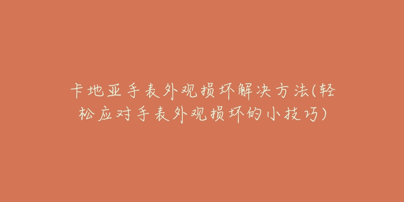 卡地亚手表外观损坏解决方法(轻松应对手表外观损坏的小技巧)