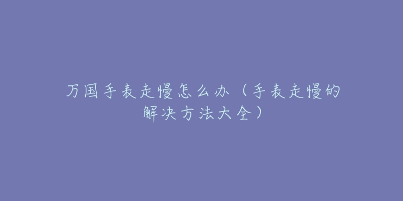 万国手表走慢怎么办（手表走慢的解决方法大全）