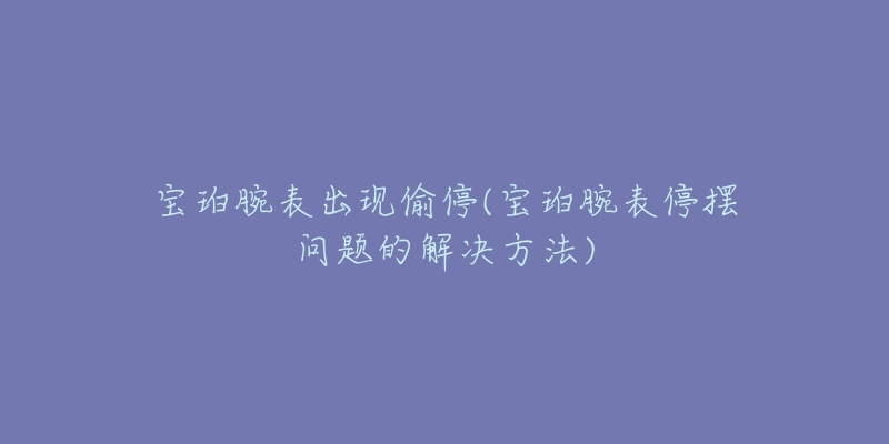 宝珀腕表出现偷停(宝珀腕表停摆问题的解决方法)