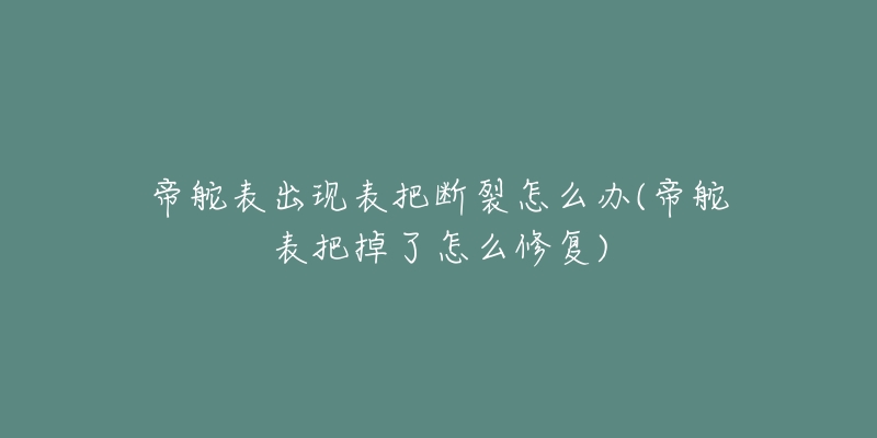 帝舵表出现表把断裂怎么办(帝舵表把掉了怎么修复)