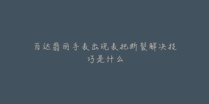 百达翡丽手表出现表把断裂解决技巧是什么