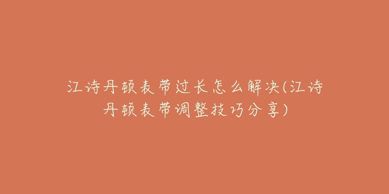 江诗丹顿表带过长怎么解决(江诗丹顿表带调整技巧分享)