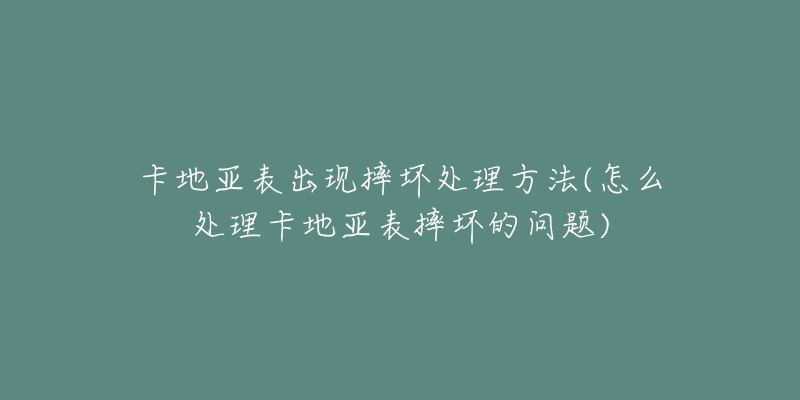 卡地亚表出现摔坏处理方法(怎么处理卡地亚表摔坏的问题)