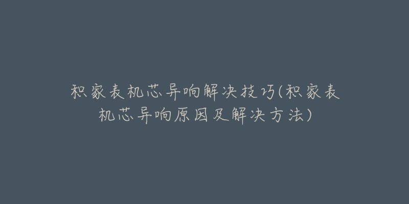 积家表机芯异响解决技巧(积家表机芯异响原因及解决方法)